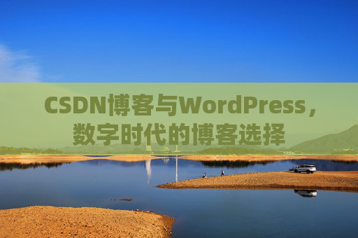 CSDN博客与WordPress,数字时代的博客选择